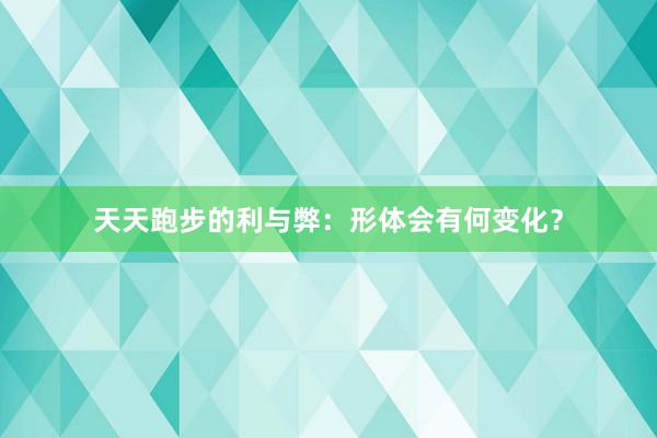 天天跑步的利与弊：形体会有何变化？