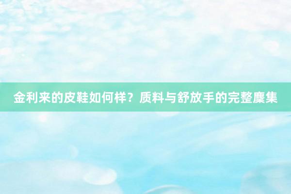 金利来的皮鞋如何样？质料与舒放手的完整麇集